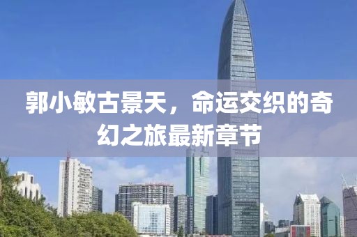 郭小敏古景天，命運(yùn)交織的奇幻之旅最新章節(jié)