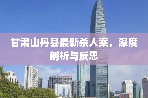 甘肅山丹縣最新殺人案，深度剖析與反思