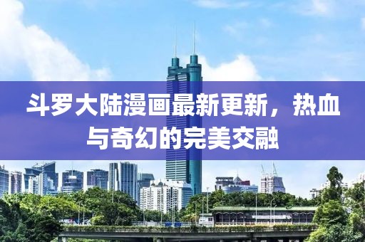 斗羅大陸漫畫最新更新，熱血與奇幻的完美交融