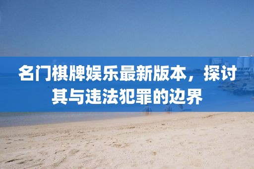 名門棋牌娛樂最新版本，探討其與違法犯罪的邊界