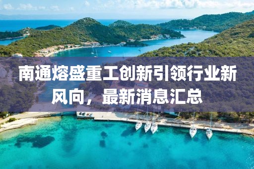 南通熔盛重工創(chuàng)新引領(lǐng)行業(yè)新風(fēng)向，最新消息匯總