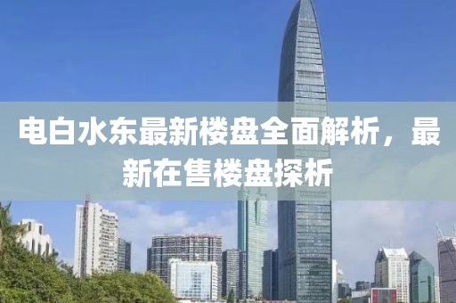 電白水東最新樓盤全面解析，最新在售樓盤探析