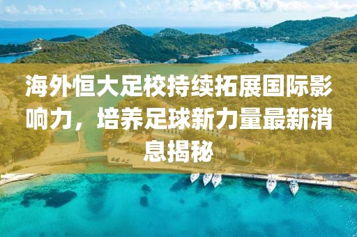海外恒大足校持續(xù)拓展國際影響力，培養(yǎng)足球新力量最新消息揭秘