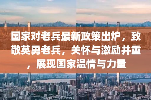 國家對老兵最新政策出爐，致敬英勇老兵，關懷與激勵并重，展現(xiàn)國家溫情與力量