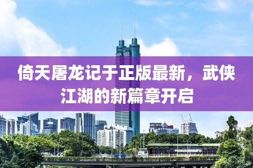 倚天屠龍記于正版最新，武俠江湖的新篇章開(kāi)啟