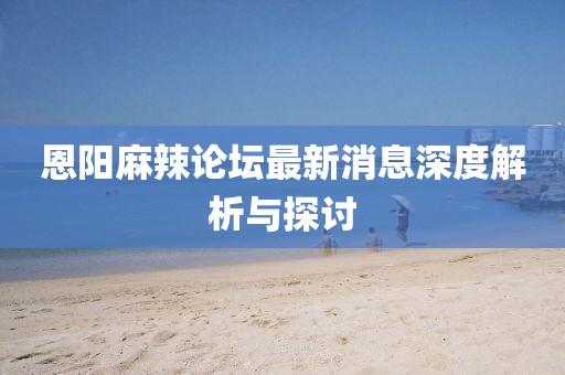 恩陽麻辣論壇最新消息深度解析與探討