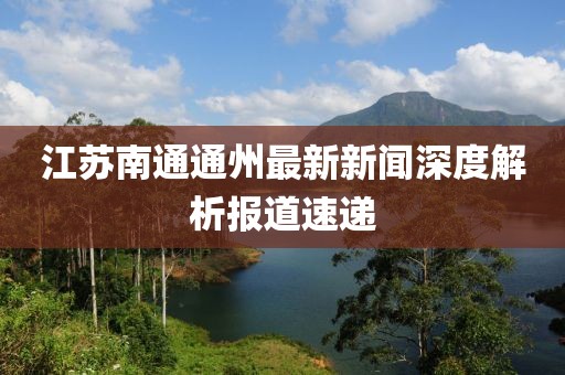 江蘇南通通州最新新聞深度解析報(bào)道速遞