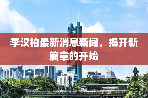 李漢柏最新消息新聞，揭開新篇章的開始
