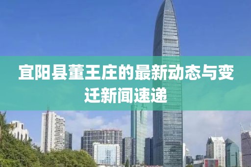 宜陽縣董王莊的最新動(dòng)態(tài)與變遷新聞速遞