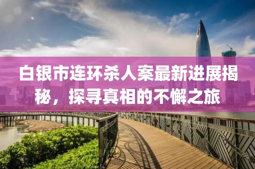 白銀市連環(huán)殺人案最新進(jìn)展揭秘，探尋真相的不懈之旅