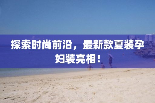 探索時(shí)尚前沿，最新款夏裝孕婦裝亮相！