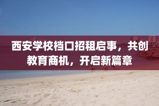 西安學校檔口招租啟事，共創(chuàng)教育商機，開啟新篇章