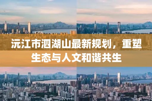 沅江市泗湖山最新規(guī)劃，重塑生態(tài)與人文和諧共生