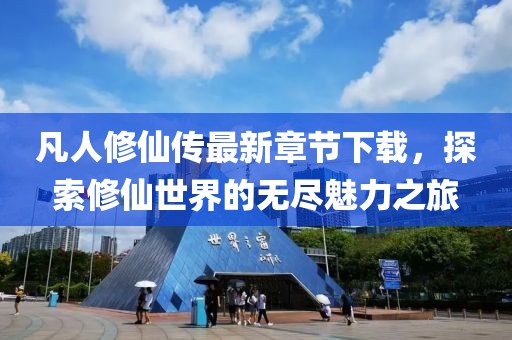 凡人修仙傳最新章節(jié)下載，探索修仙世界的無盡魅力之旅