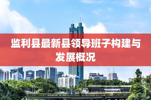 監(jiān)利縣最新縣領(lǐng)導(dǎo)班子構(gòu)建與發(fā)展概況
