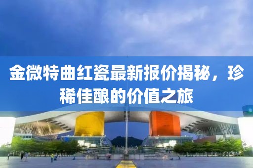 金微特曲紅瓷最新報(bào)價(jià)揭秘，珍稀佳釀的價(jià)值之旅