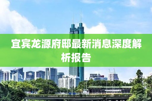宜賓龍?jiān)锤∽钚孪⑸疃冉馕鰣?bào)告