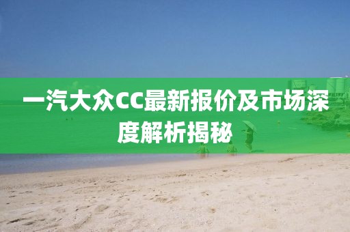 一汽大眾CC最新報(bào)價(jià)及市場(chǎng)深度解析揭秘