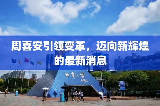 周喜安引領(lǐng)變革，邁向新輝煌的最新消息