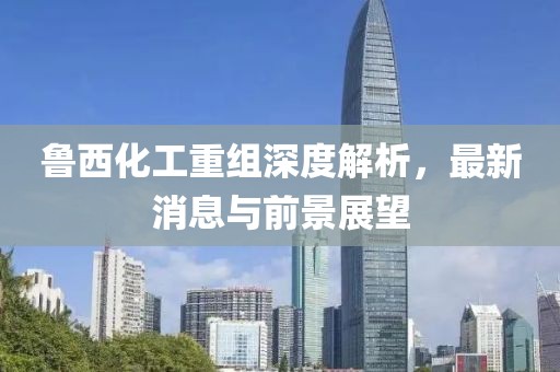 魯西化工重組深度解析，最新消息與前景展望