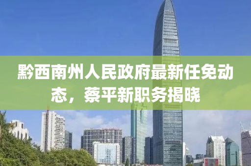 黔西南州人民政府最新任免動態(tài)，蔡平新職務(wù)揭曉
