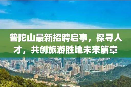 普陀山最新招聘啟事，探尋人才，共創(chuàng)旅游勝地未來篇章