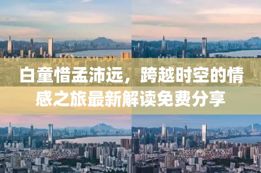 白童惜孟沛遠(yuǎn)，跨越時(shí)空的情感之旅最新解讀免費(fèi)分享