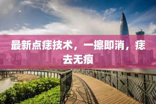 最新點痣技術(shù)，一擦即消，痣去無痕