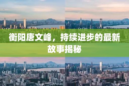 衡陽唐文峰，持續(xù)進步的最新故事揭秘