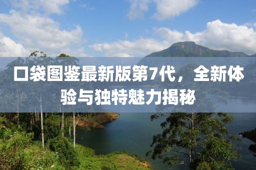 口袋圖鑒最新版第7代，全新體驗(yàn)與獨(dú)特魅力揭秘