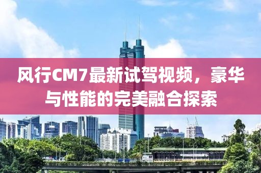 風(fēng)行CM7最新試駕視頻，豪華與性能的完美融合探索