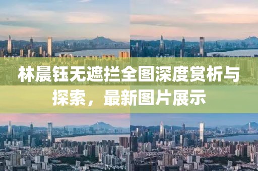 林晨鈺無(wú)遮攔全圖深度賞析與探索，最新圖片展示