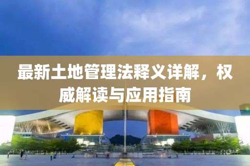 最新土地管理法釋義詳解，權(quán)威解讀與應(yīng)用指南