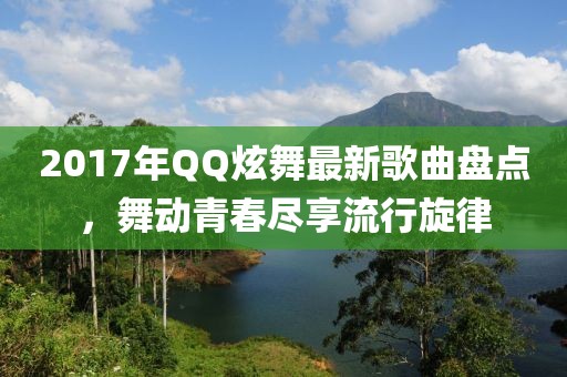 2017年QQ炫舞最新歌曲盤點，舞動青春盡享流行旋律