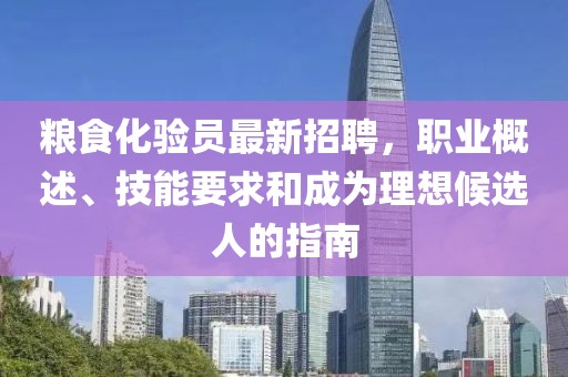 糧食化驗(yàn)員最新招聘，職業(yè)概述、技能要求和成為理想候選人的指南