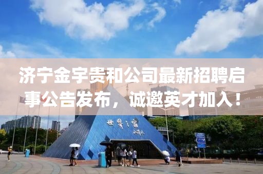 濟(jì)寧金宇貴和公司最新招聘啟事公告發(fā)布，誠邀英才加入！