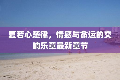 夏若心楚律，情感與命運(yùn)的交響樂(lè)章最新章節(jié)