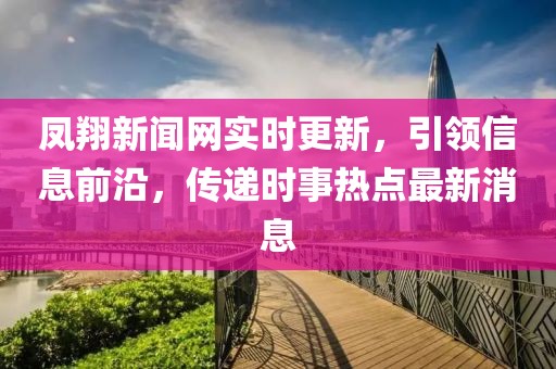 鳳翔新聞網(wǎng)實(shí)時(shí)更新，引領(lǐng)信息前沿，傳遞時(shí)事熱點(diǎn)最新消息