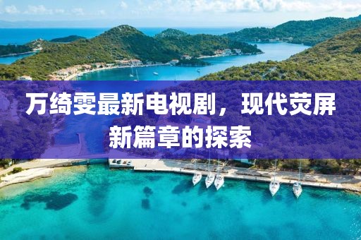萬綺雯最新電視劇，現(xiàn)代熒屏新篇章的探索