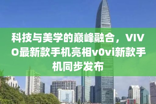 科技與美學(xué)的巔峰融合，VIVO最新款手機(jī)亮相v0vi新款手機(jī)同步發(fā)布