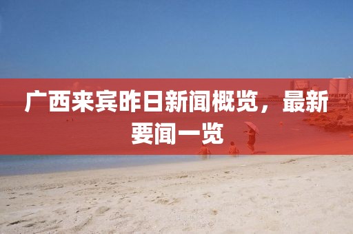 廣西來賓昨日新聞概覽，最新要聞一覽