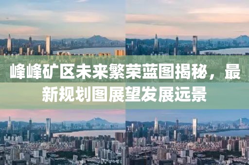 峰峰礦區(qū)未來(lái)繁榮藍(lán)圖揭秘，最新規(guī)劃圖展望發(fā)展遠(yuǎn)景