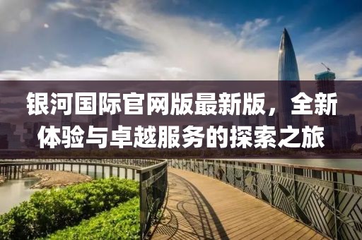 銀河國(guó)際官網(wǎng)版最新版，全新體驗(yàn)與卓越服務(wù)的探索之旅