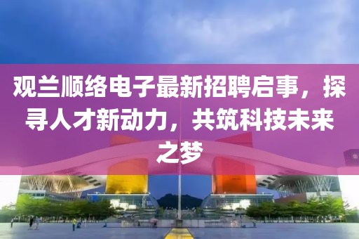 觀蘭順絡(luò)電子最新招聘啟事，探尋人才新動力，共筑科技未來之夢