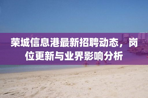 榮城信息港最新招聘動(dòng)態(tài)，崗位更新與業(yè)界影響分析