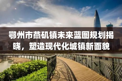 鄂州市燕磯鎮(zhèn)未來藍(lán)圖規(guī)劃揭曉，塑造現(xiàn)代化城鎮(zhèn)新面貌