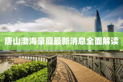 唐山渤海豪庭最新消息全面解讀