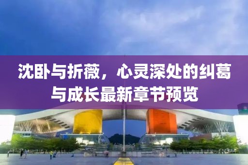 沈臥與折薇，心靈深處的糾葛與成長(zhǎng)最新章節(jié)預(yù)覽