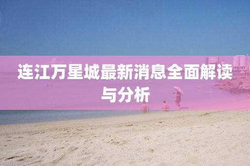 連江萬星城最新消息全面解讀與分析
