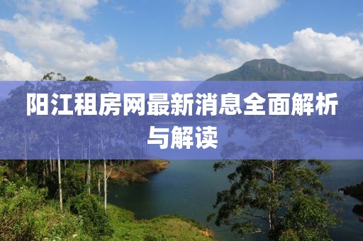 陽江租房網(wǎng)最新消息全面解析與解讀
